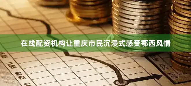 在线配资机构让重庆市民沉浸式感受鄂西风情