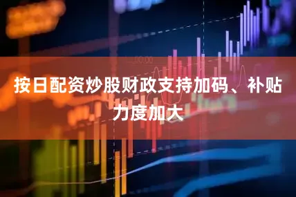 按日配资炒股财政支持加码、补贴力度加大
