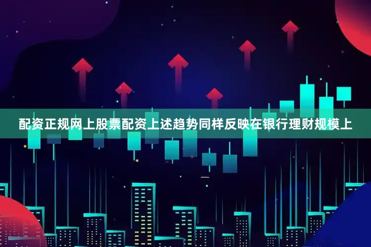 配资正规网上股票配资　　上述趋势同样反映在银行理财规模上