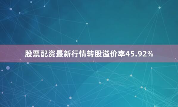 股票配资最新行情转股溢价率45.92%