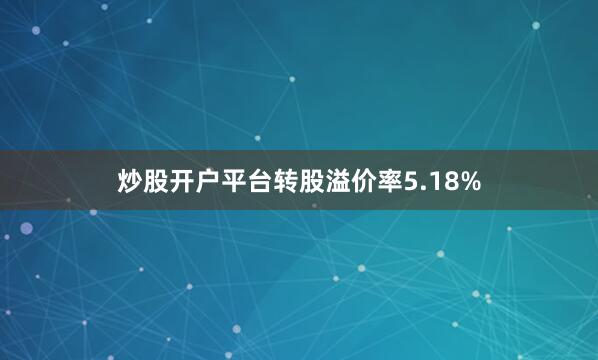 炒股开户平台转股溢价率5.18%