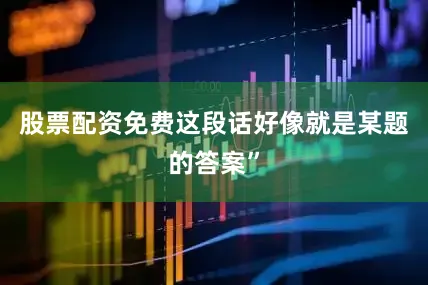 股票配资免费这段话好像就是某题的答案”
