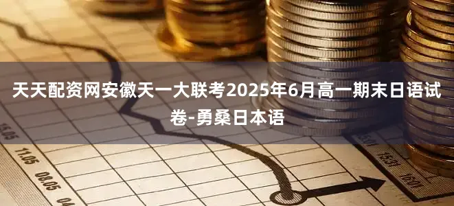 天天配资网安徽天一大联考2025年6月高一期末日语试卷-勇桑日本语
