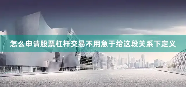 怎么申请股票杠杆交易不用急于给这段关系下定义