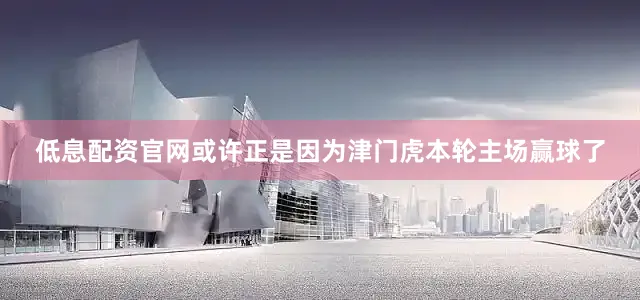 低息配资官网或许正是因为津门虎本轮主场赢球了