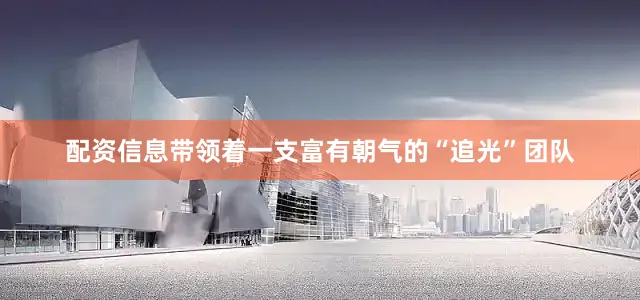 配资信息带领着一支富有朝气的“追光”团队