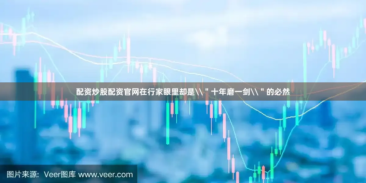 配资炒股配资官网在行家眼里却是\＂十年磨一剑\＂的必然