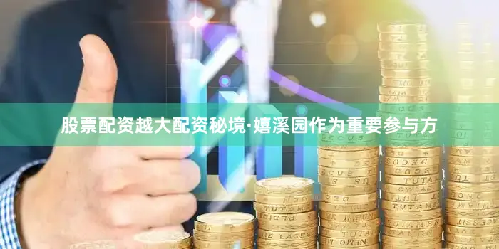 股票配资越大配资秘境·嬉溪园作为重要参与方