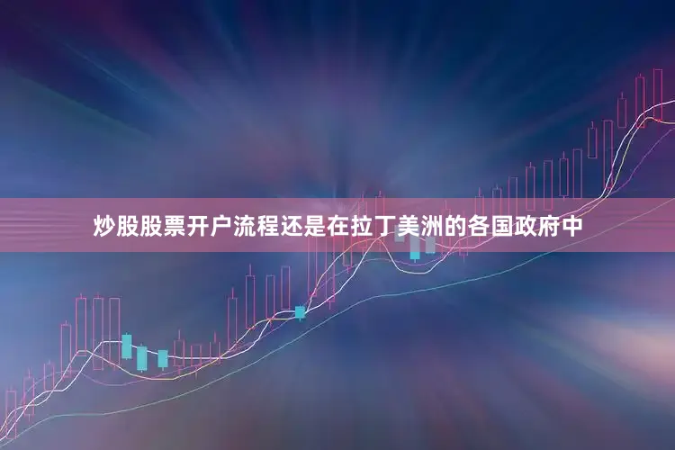 炒股股票开户流程还是在拉丁美洲的各国政府中