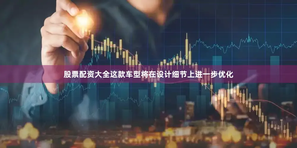 股票配资大全这款车型将在设计细节上进一步优化