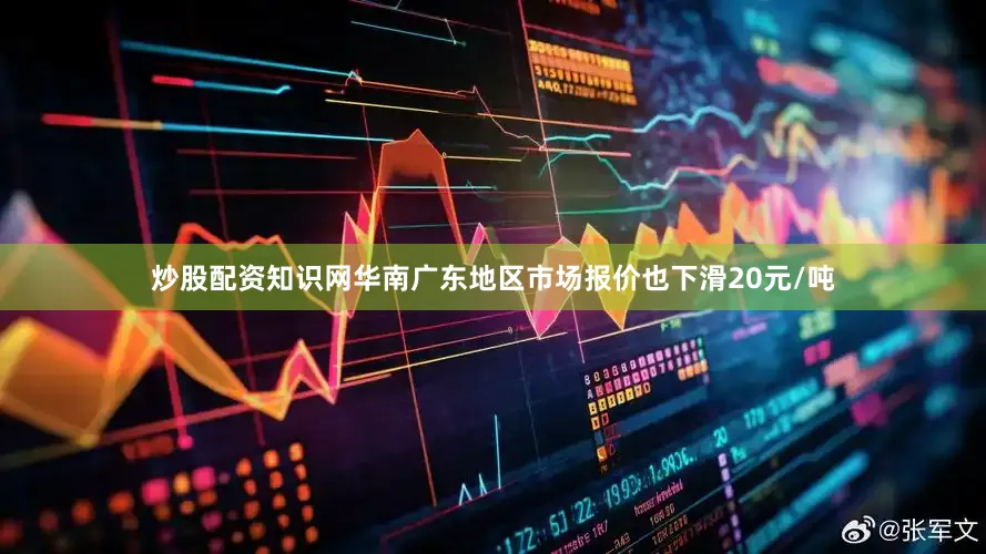 炒股配资知识网华南广东地区市场报价也下滑20元/吨