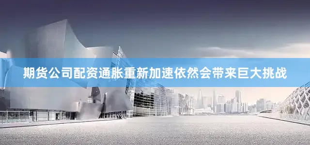 期货公司配资通胀重新加速依然会带来巨大挑战