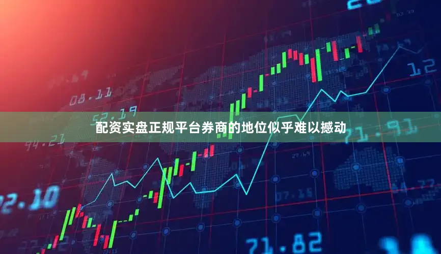 配资实盘正规平台券商的地位似乎难以撼动