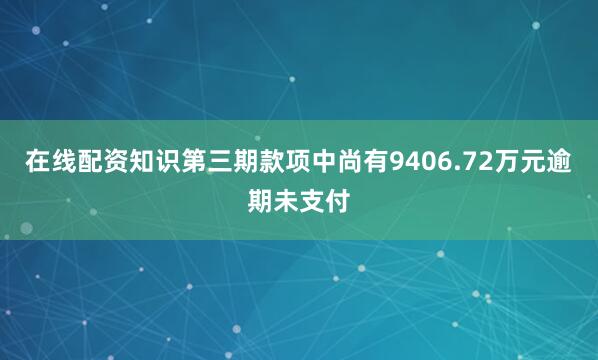 在线配资知识第三期款项中尚有9406.72万元逾期未支付