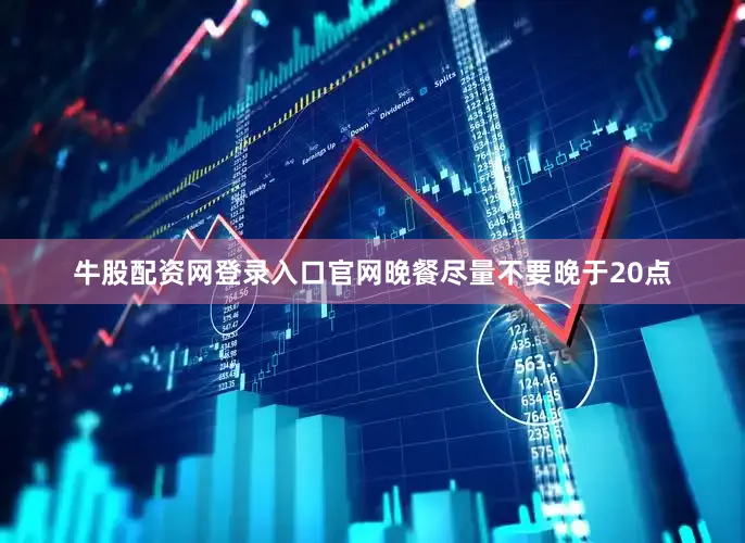 牛股配资网登录入口官网晚餐尽量不要晚于20点